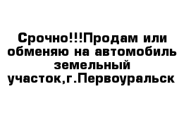 Срочно!!!Продам или обменяю на автомобиль земельный участок,г.Первоуральск